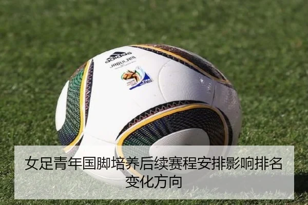女足青年国脚培养后续赛程安排影响排名变化方向